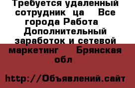 Требуется удаленный сотрудник (ца) - Все города Работа » Дополнительный заработок и сетевой маркетинг   . Брянская обл.